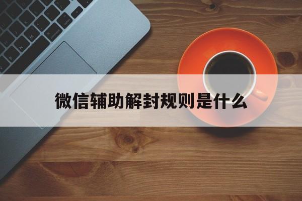 微信解封-微信辅助解封规则是什么，辅助解封微信的条件是什么(1)