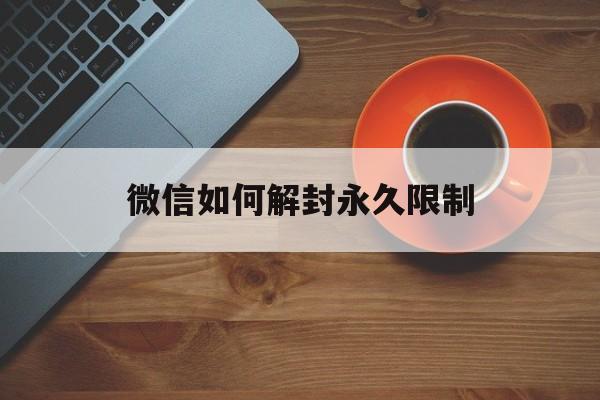 微信保号-微信如何解封永久限制，微信永久封号怎么解除限制(1)