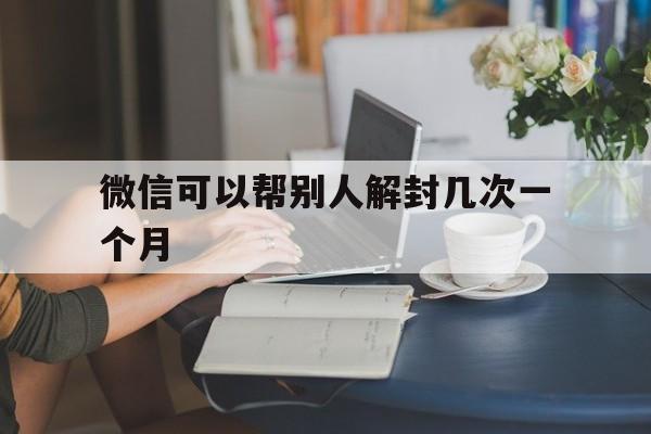 微信注册-微信可以帮别人解封几次一个月，一个微信多长时间可以帮别人解封一次(1)