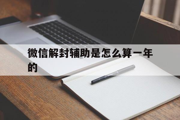 微信注册-微信解封辅助是怎么算一年的，微信辅助解封一年可以做多少次(1)