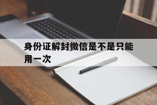 微信注册-身份证解封微信是不是只能用一次，一个身份可以解封几次微信号(1)