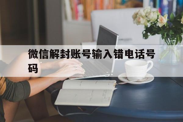 微信辅助-微信解封账号输入错电话号码，微信解封的时候电话号码输错了怎么办(1)