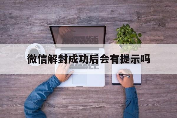 微信注册-微信解封成功后会有提示吗，微信帮助解封后会不会有所影响(1)