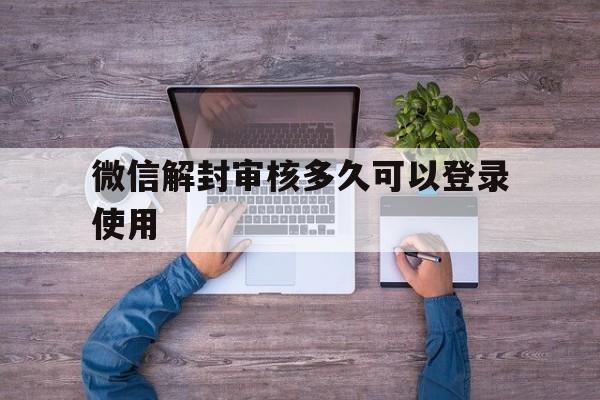 微信保号-微信解封审核多久可以登录使用，申请微信解封后多久才能正常登录(1)