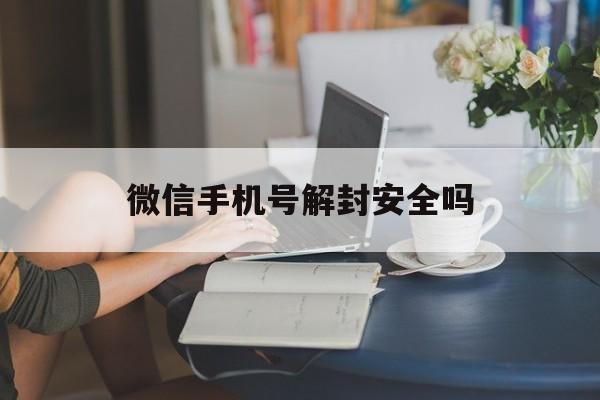 微信解封-微信手机号解封安全吗，解封微信用手机号吗(1)