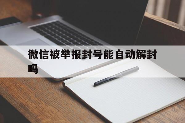 微信保号-微信被举报封号能自动解封吗，微信被别人举报封号了怎么解封(1)