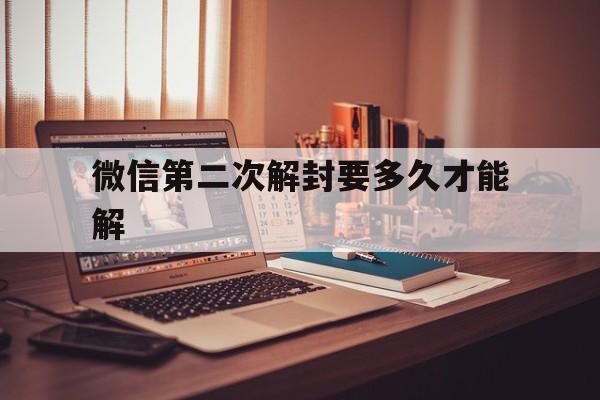 微信保号-微信第二次解封要多久才能解，微信第二次封号多久可以解开(1)