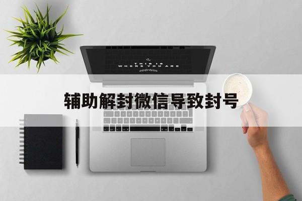 微信注册-辅助解封微信导致封号，微信辅助解封会封号吗(1)