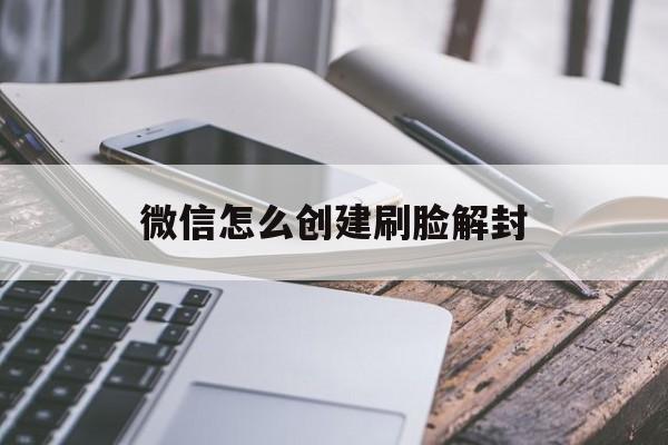 微信保号-微信怎么创建刷脸解封，微信刷脸解封在哪里(1)