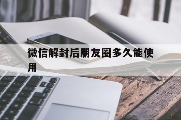 微信辅助-微信解封后朋友圈多久能使用，微信朋友圈几天解封(1)