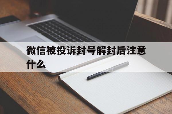 微信注册-微信被投诉封号解封后注意什么，微信被投诉解封后怎么防止再次封号(1)