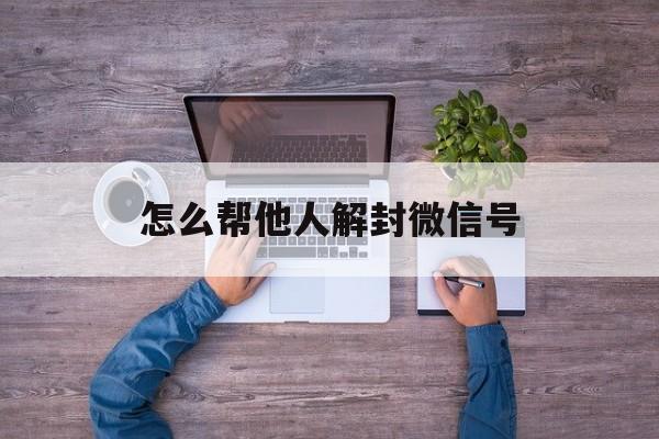 微信保号-怎么帮他人解封微信号，怎样帮他人解封微信号(1)