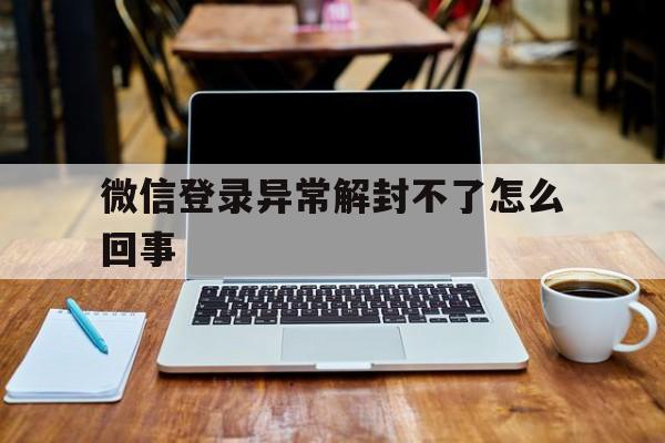 微信保号-微信登录异常解封不了怎么回事，微信解封后登陆不了怎么回事(1)