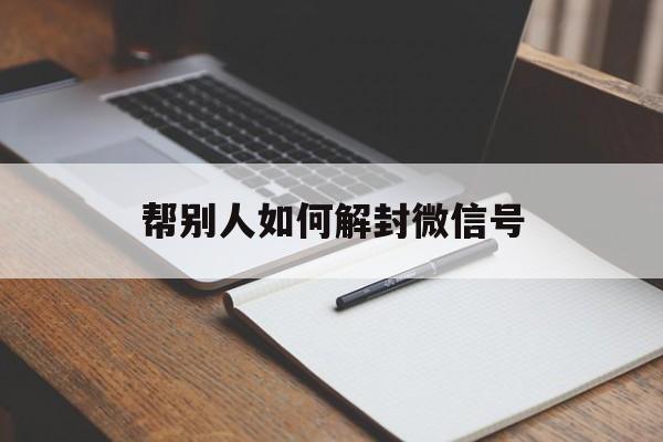 微信保号-帮别人如何解封微信号，帮别人解封微信号怎么操作(1)