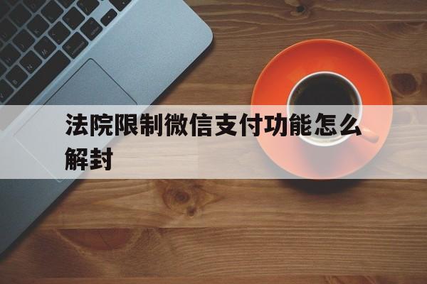 微信保号-法院限制微信支付功能怎么解封，微信支付限制怎么解封?(1)