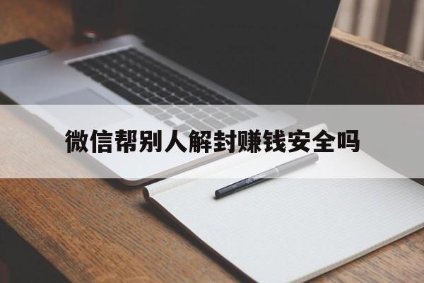 微信保号-微信帮别人解封赚钱安全吗，给别人解绑微信赚钱安全么(1)