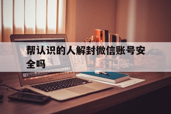 微信保号-帮认识的人解封微信账号安全吗，帮人解封微信账号后果(1)