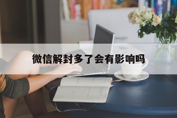 微信注册-微信解封多了会有影响吗，微信解封了以后会不会有影响?(1)