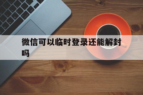 微信解封-微信可以临时登录还能解封吗，微信只能临时登录怎么解封(1)