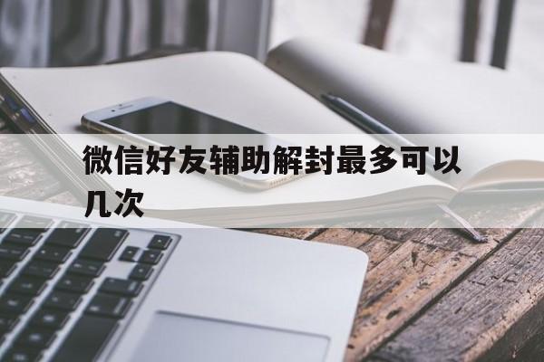 微信注册-微信好友辅助解封最多可以几次，微信辅助解封可以多少次(1)