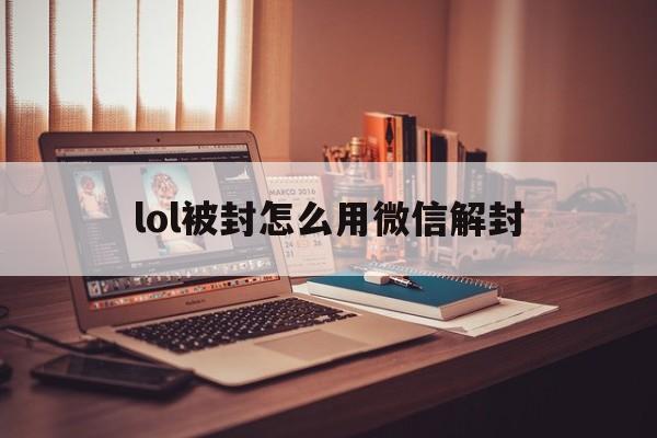 微信保号-lol被封怎么用微信解封，LOL封号怎么解封(1)