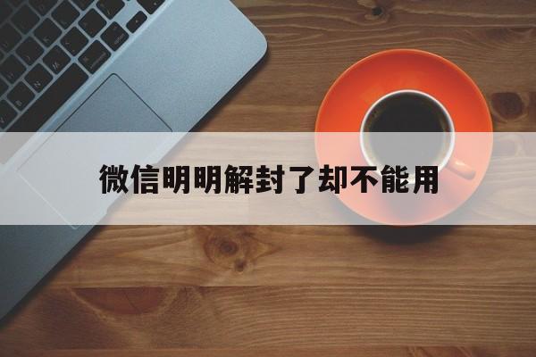 微信注册-微信明明解封了却不能用，微信解封了还是不行(1)