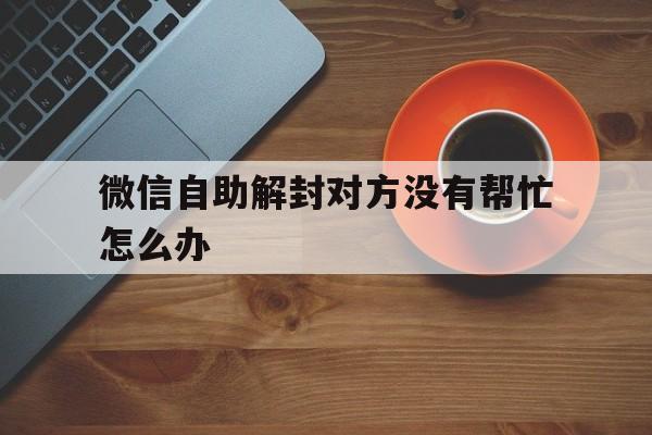 微信注册-微信自助解封对方没有帮忙怎么办，微信无法帮别人解封(1)