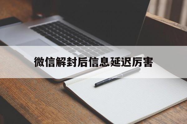 微信解封-微信解封后信息延迟厉害，微信解封频率过快要等多久(1)