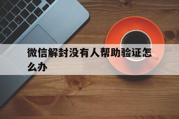 微信保号-微信解封没有人帮助验证怎么办，微信自助解封为什么验证失败(1)