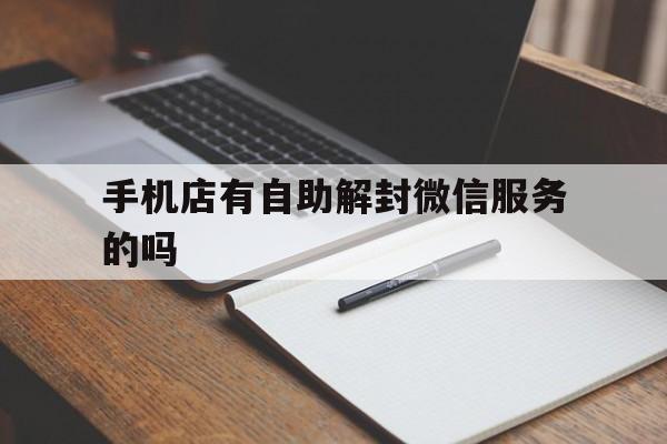 微信解封-手机店有自助解封微信服务的吗，微信官方解封自助服务(1)