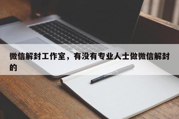 微信注册-微信解封工作室，有没有专业人士做微信解封的(1)