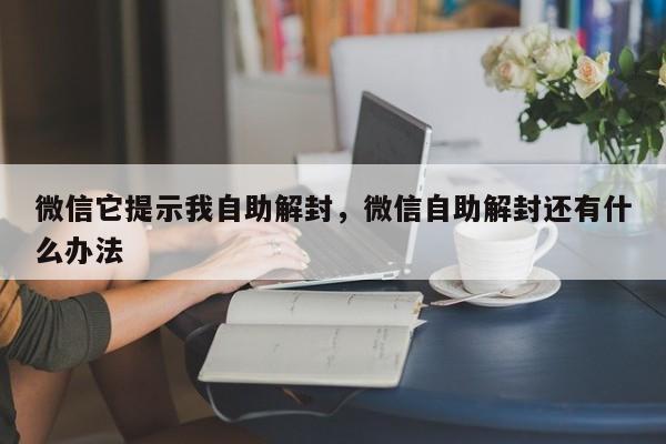 微信辅助-微信它提示我自助解封，微信自助解封还有什么办法(1)