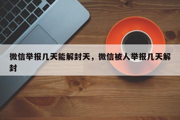 微信辅助-微信举报几天能解封天，微信被人举报几天解封(1)