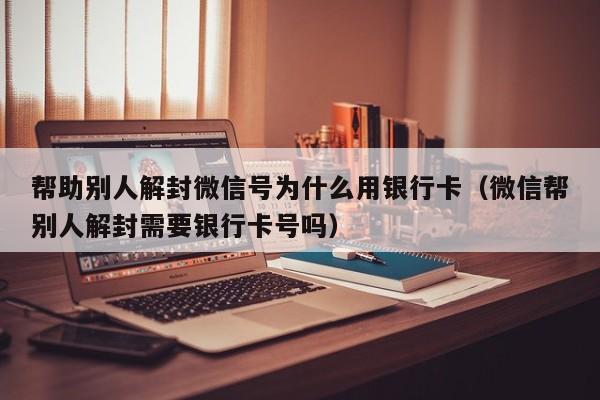 微信注册-帮助别人解封微信号为什么用银行卡（微信帮别人解封需要银行卡号吗）(1)