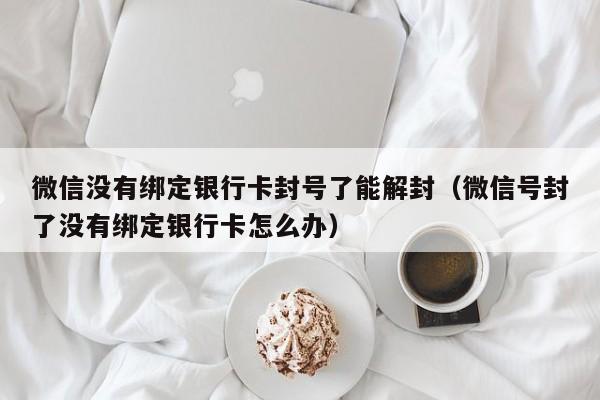 微信辅助-微信没有绑定银行卡封号了能解封（微信号封了没有绑定银行卡怎么办）(1)