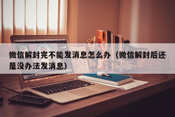 微信注册-微信解封完不能发消息怎么办（微信解封后还是没办法发消息）(1)