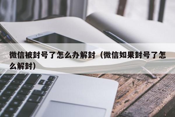 微信辅助-微信被封号了怎么办解封（微信如果封号了怎么解封）(1)