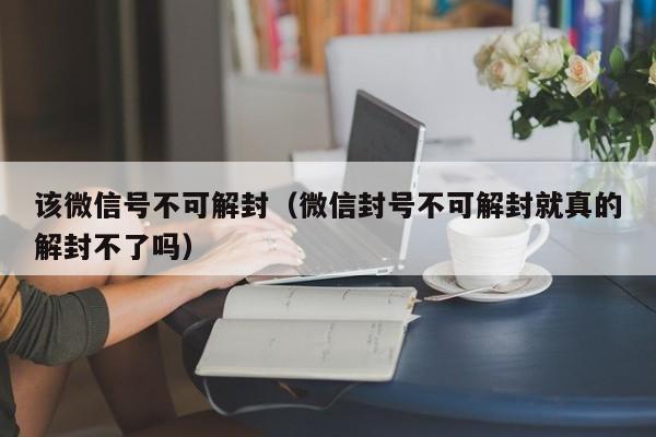 微信解封-该微信号不可解封（微信封号不可解封就真的解封不了吗）(1)