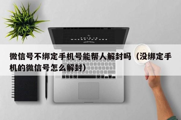 微信保号-微信号不绑定手机号能帮人解封吗（没绑定手机的微信号怎么解封）(1)