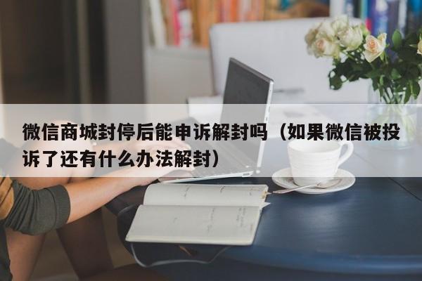 微信注册-微信商城封停后能申诉解封吗（如果微信被投诉了还有什么办法解封）(1)