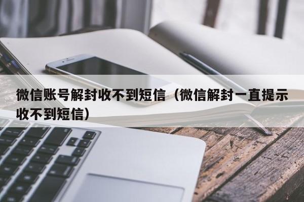 微信注册-微信账号解封收不到短信（微信解封一直提示收不到短信）(1)