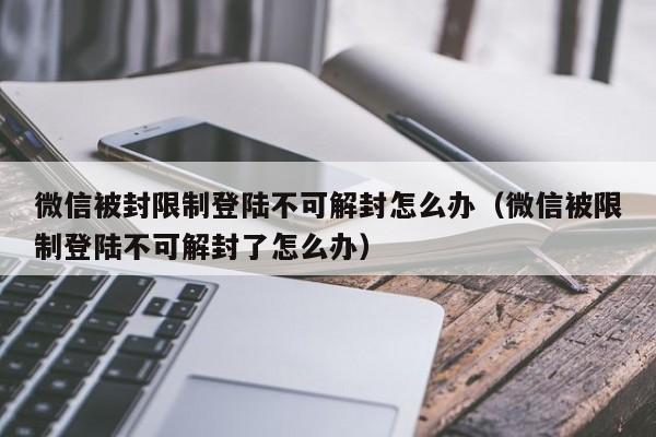 微信辅助-微信被封限制登陆不可解封怎么办（微信被限制登陆不可解封了怎么办）(1)