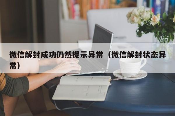 微信解封-微信解封成功仍然提示异常（微信解封状态异常）(1)