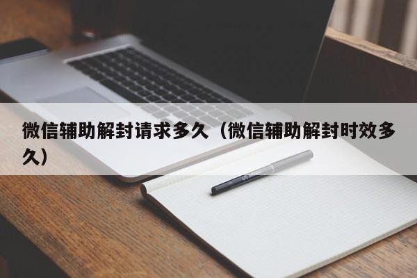 微信辅助-微信辅助解封请求多久（微信辅助解封时效多久）(1)