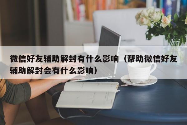 微信解封-微信好友辅助解封有什么影响（帮助微信好友辅助解封会有什么影响）(1)