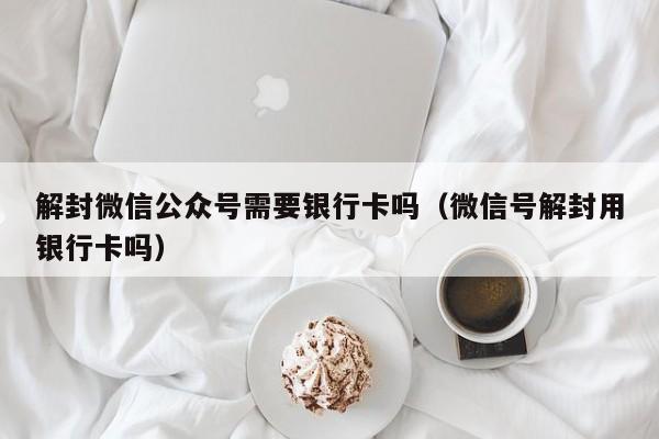 微信注册-解封微信公众号需要银行卡吗（微信号解封用银行卡吗）(1)