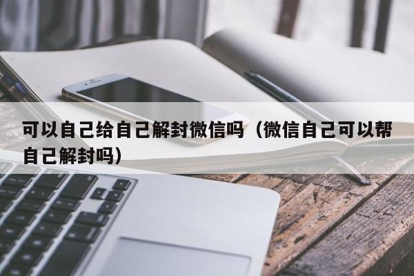 微信保号-可以自己给自己解封微信吗（微信自己可以帮自己解封吗）(1)