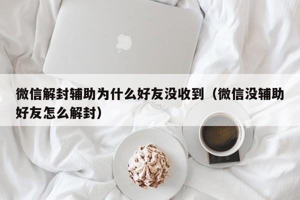 微信保号-微信解封辅助为什么好友没收到（微信没辅助好友怎么解封）(1)