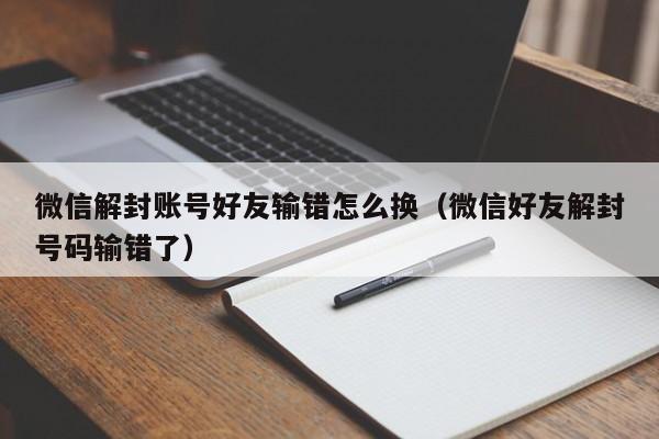 微信注册-微信解封账号好友输错怎么换（微信好友解封号码输错了）(1)