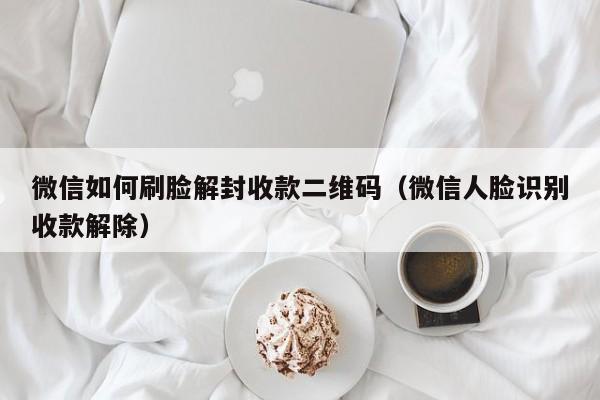 微信保号-微信如何刷脸解封收款二维码（微信人脸识别收款解除）(1)